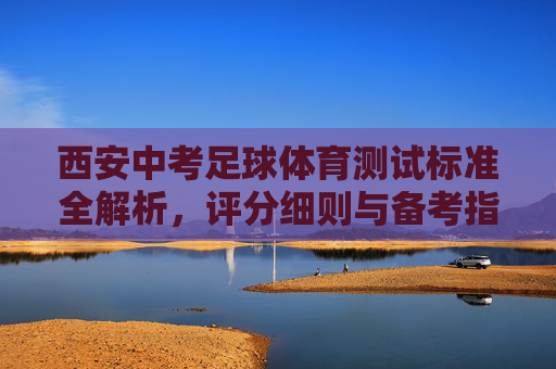 西安中考足球体育测试标准全解析,评分细则与备考指南