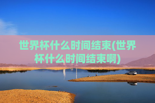 世界杯什么时间结束(世界杯什么时间结束啊)