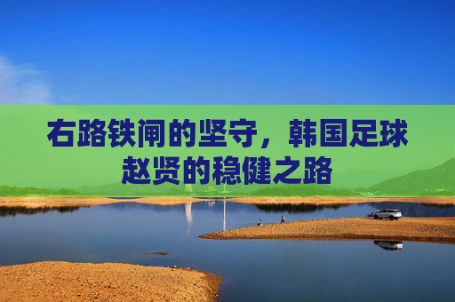 右路铁闸的坚守,韩国足球赵贤的稳健之路
