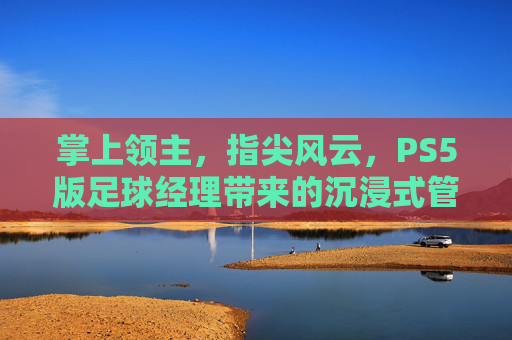 掌上领主，指尖风云，PS5版足球经理带来的沉浸式管理体验
