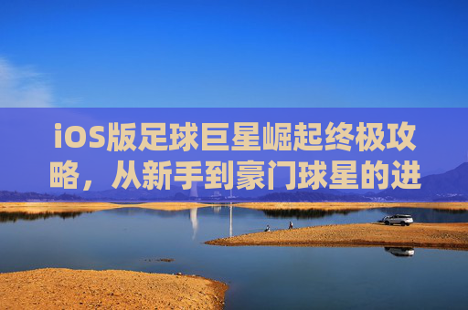 iOS版足球巨星崛起终极攻略,从新手到豪门球星的进阶之路