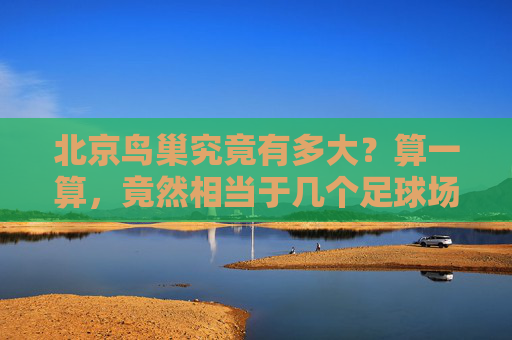 北京鸟巢究竟有多大？算一算，竟然相当于几个足球场？