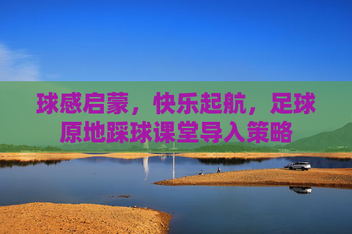 球感启蒙,快乐起航,足球原地踩球课堂导入策略