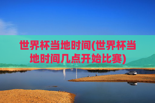 世界杯当地时间(世界杯当地时间几点开始比赛)