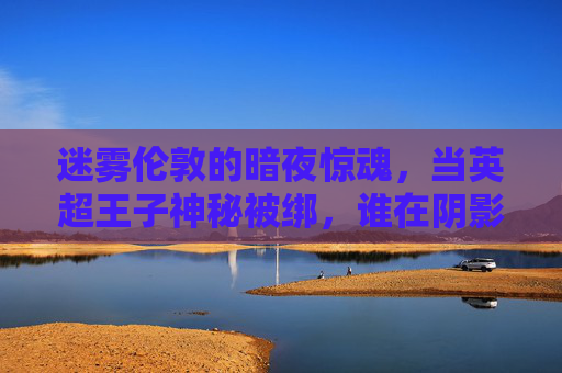 迷雾伦敦的暗夜惊魂,当英超王子神秘被绑,谁在阴影中窥视?