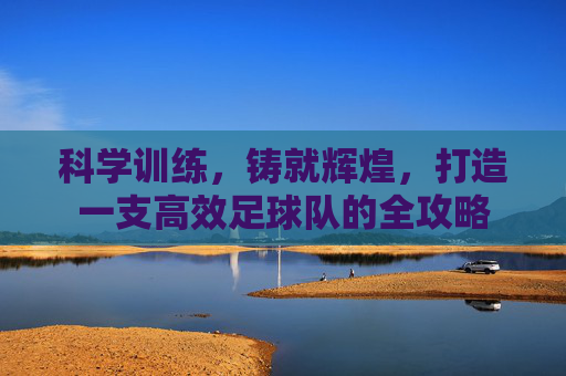 科学训练,铸就辉煌,打造一支高效足球队的全攻略