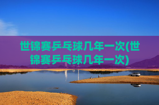世锦赛乒乓球几年一次(世锦赛乒乓球几年一次)