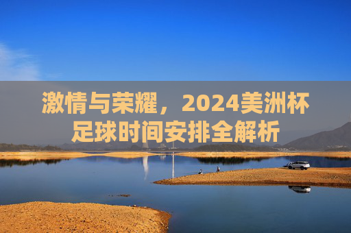 激情与荣耀,2024美洲杯足球时间安排全解析