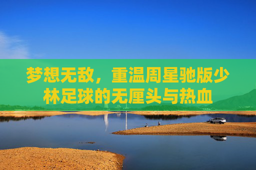 梦想无敌,重温周星驰版少林足球的无厘头与热血
