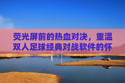荧光屏前的热血对决，重温双人足球经典对战软件的怀旧时光