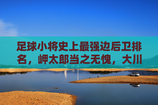 足球小将史上最强边后卫排名,岬太郎当之无愧,大川慎成最大苦主