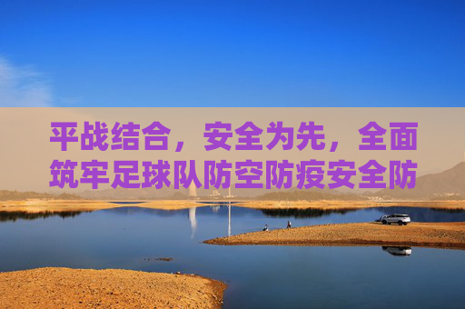 平战结合,安全为先,全面筑牢足球队防空防疫安全防线