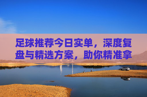 足球推荐今日实单,深度复盘与精选方案,助你精准拿捏!