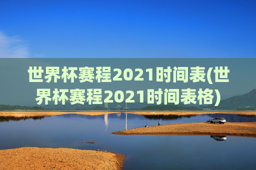 世界杯赛程2021时间表(世界杯赛程2021时间表格)