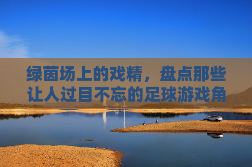 绿茵场上的戏精,盘点那些让人过目不忘的足球游戏角色名