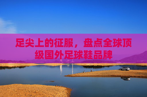 足尖上的征服,盘点全球顶级国外足球鞋品牌