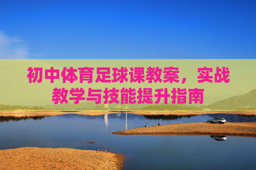 初中体育足球课教案,实战教学与技能提升指南