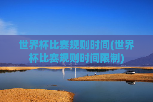 世界杯比赛规则时间(世界杯比赛规则时间限制)
