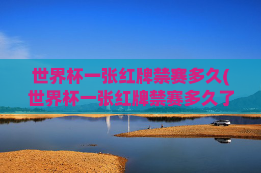 世界杯一张红牌禁赛多久(世界杯一张红牌禁赛多久了)