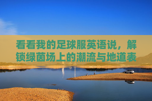 看看我的足球服英语说,解锁绿茵场上的潮流与地道表达