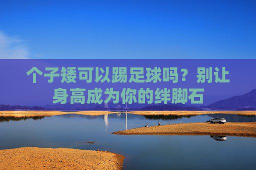 个子矮可以踢足球吗?别让身高成为你的绊脚石