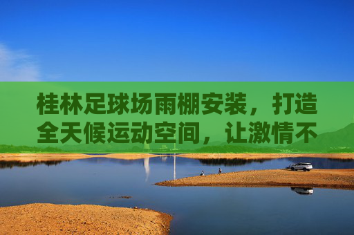 桂林足球场雨棚安装，打造全天候运动空间，让激情不再受天气束缚