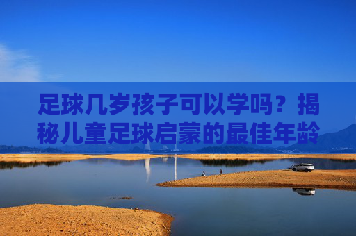 足球几岁孩子可以学吗?揭秘儿童足球启蒙的最佳年龄与注意事项