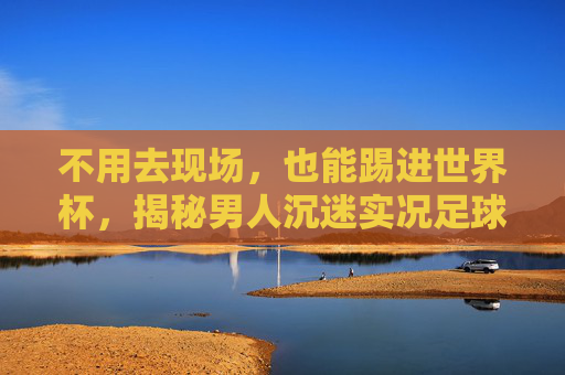 不用去现场,也能踢进世界杯,揭秘男人沉迷实况足球的多巴胺秘密