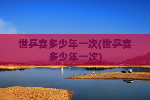 世乒赛多少年一次(世乒赛多少年一次)