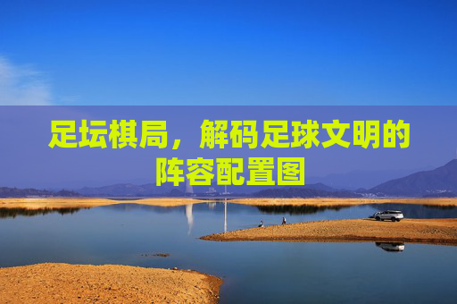 足坛棋局,解码足球文明的阵容配置图