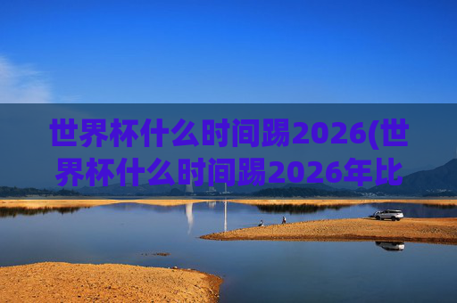 世界杯什么时间踢2026(世界杯什么时间踢2026年比赛)