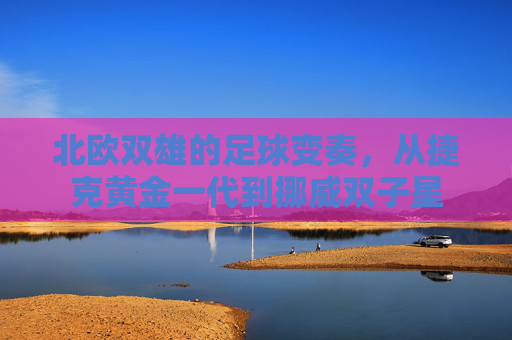 北欧双雄的足球变奏,从捷克黄金一代到挪威双子星