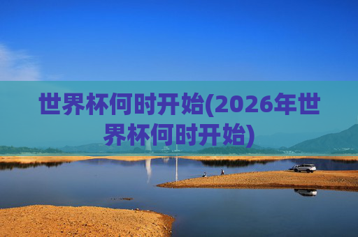 世界杯何时开始(2026年世界杯何时开始)