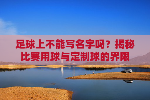 足球上不能写名字吗?揭秘比赛用球与定制球的界限