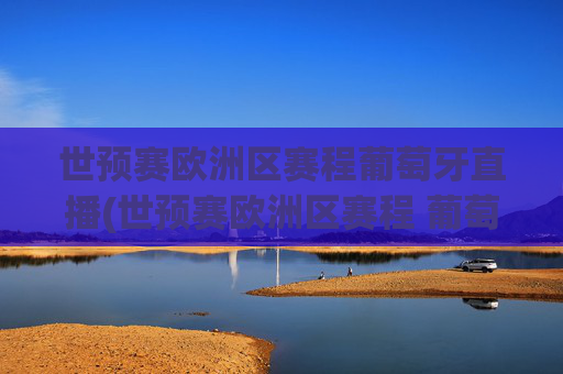世预赛欧洲区赛程葡萄牙直播(世预赛欧洲区赛程 葡萄牙)