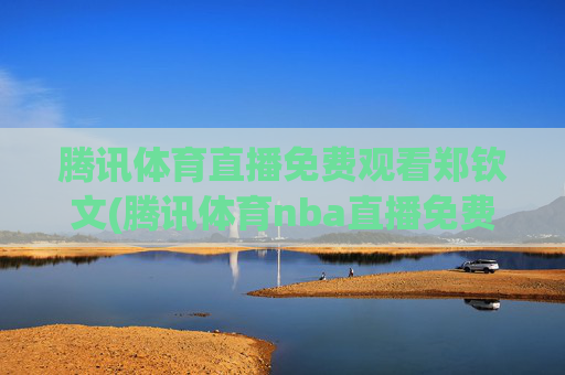 腾讯体育直播免费观看郑钦文(腾讯体育nba直播免费观看)