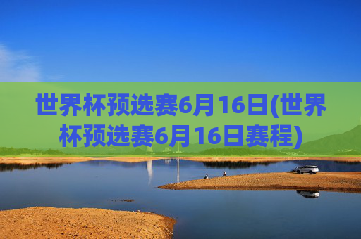 世界杯预选赛6月16日(世界杯预选赛6月16日赛程)
