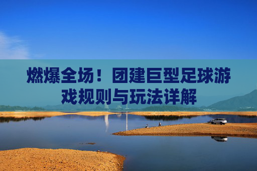 燃爆全场!团建巨型足球游戏规则与玩法详解