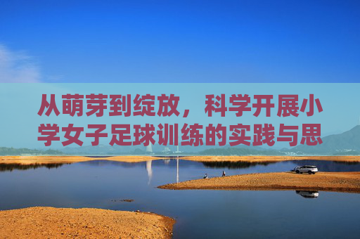 从萌芽到绽放,科学开展小学女子足球训练的实践与思考