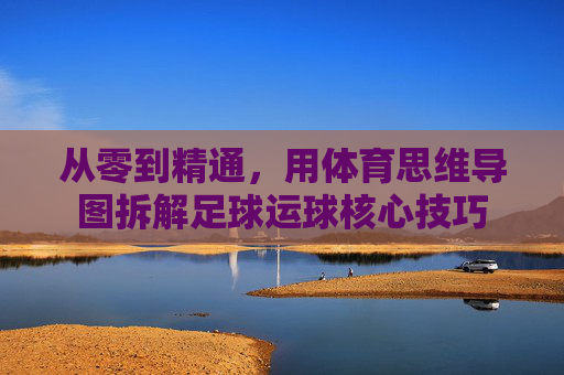 从零到精通,用体育思维导图拆解足球运球核心技巧