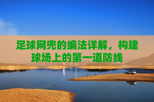 足球网兜的编法详解，构建球场上的第一道防线