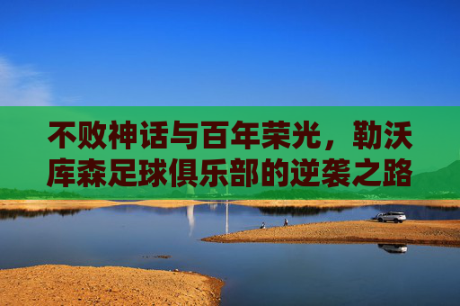 不败神话与百年荣光，勒沃库森足球俱乐部的逆袭之路