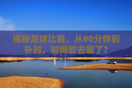 揭秘足球比赛,从90分钟到补时,时间都去哪了?