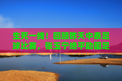 生死一线!回顾昨天中泰足球比赛,张玉宁绝平助国足保留晋级希望