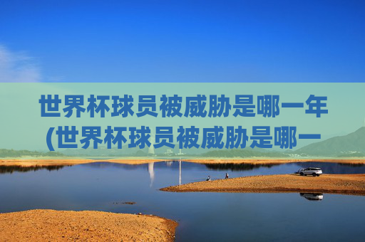 世界杯球员被威胁是哪一年(世界杯球员被威胁是哪一年的)