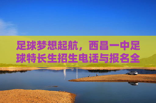 足球梦想起航,西昌一中足球特长生招生电话与报名全攻略
