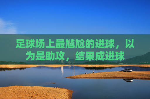 足球场上最尴尬的进球,以为是助攻,结果成进球