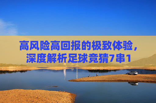 高风险高回报的极致体验,深度解析足球竞猜7串1