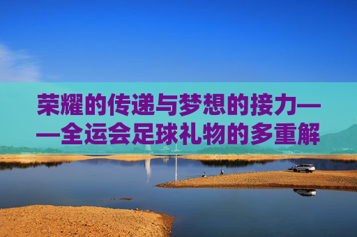 荣耀的传递与梦想的接力——全运会足球礼物的多重解读