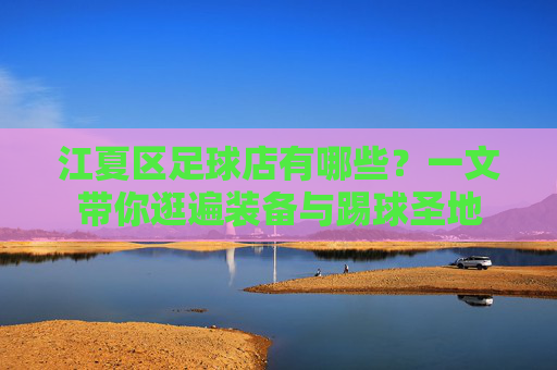 江夏区足球店有哪些?一文带你逛遍装备与踢球圣地